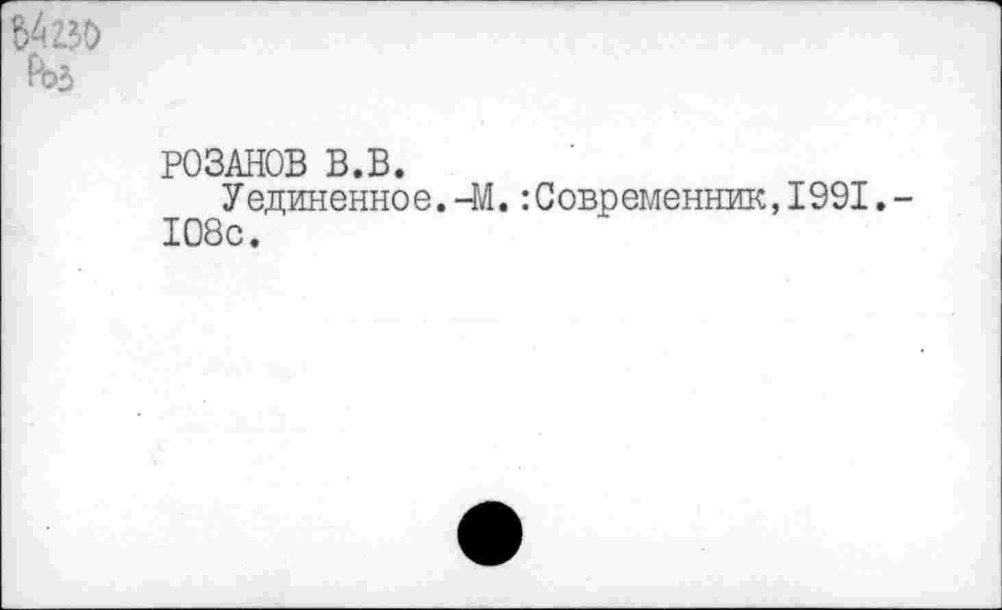 ﻿РОЗАНОВ В.В.
Уединенное. -М.:Современник,1991. 108с.